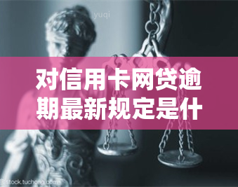 对信用卡网贷逾期最新规定是什么政策和法律