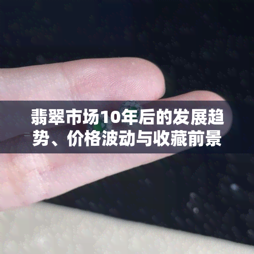 翡翠市场10年后的发展趋势、价格波动与收藏前景预测