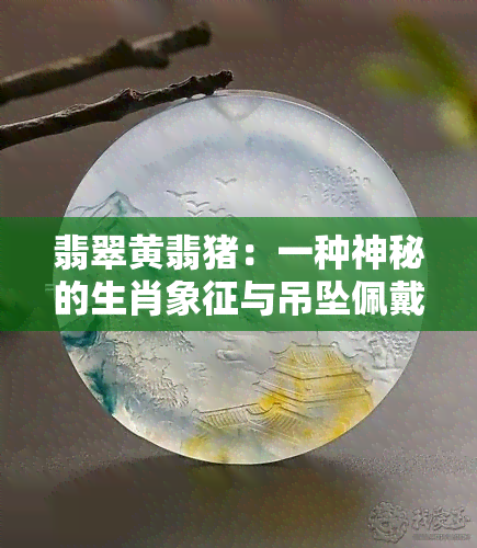 翡翠黄翡猪：一种神秘的生肖象征与吊坠佩戴的意义