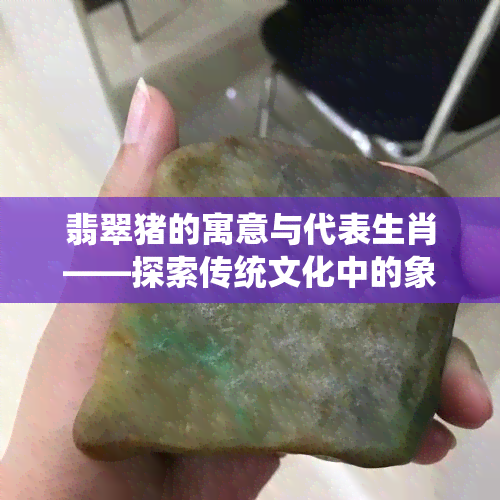 翡翠猪的寓意与代表生肖——探索传统文化中的象征意义