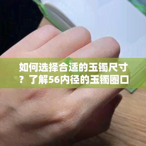 如何选择合适的玉镯尺寸？了解56内径的玉镯圈口规格与选购要点