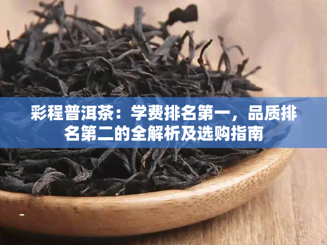 彩程普洱茶：学费排名之一，品质排名第二的全解析及选购指南