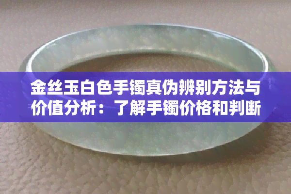 金丝玉白色手镯真伪辨别方法与价值分析：了解手镯价格和判断技巧