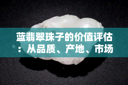 蓝翡翠珠子的价值评估：从品质、产地、市场需求等多方面进行全面分析