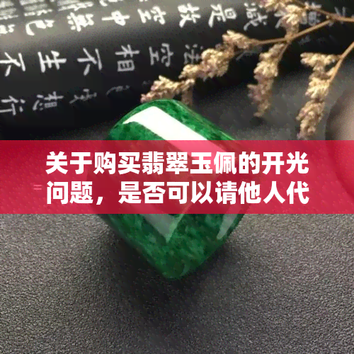 关于购买翡翠玉佩的开光问题，是否可以请他人代办？