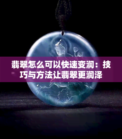 翡翠怎么可以快速变润：技巧与方法让翡翠更润泽