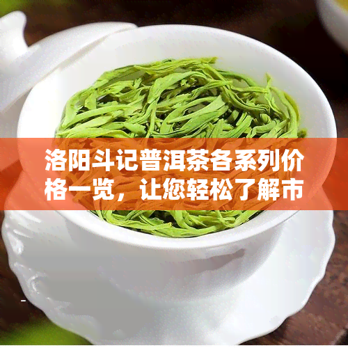 洛阳斗记普洱茶各系列价格一览，让您轻松了解市场行情