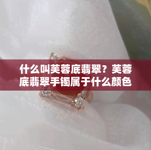 什么叫芙蓉底翡翠？芙蓉底翡翠手镯属于什么颜色？芙蓉底翡翠容易变种吗？