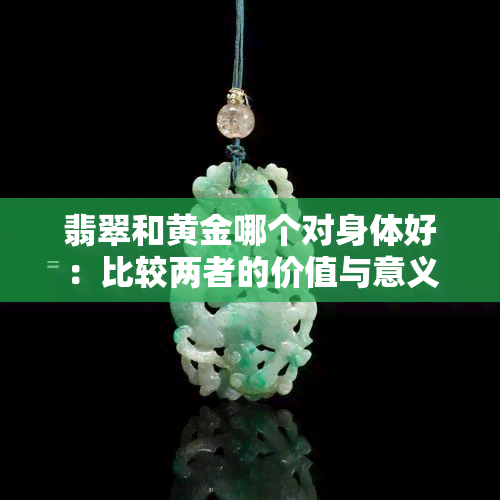 翡翠和黄金哪个对身体好：比较两者的价值与意义