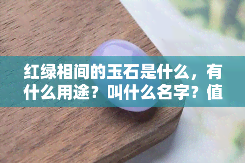 红绿相间的玉石是什么，有什么用途？叫什么名字？值不值得收藏？