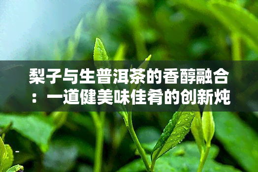 梨子与生普洱茶的香醇融合：一道健美味佳肴的创新炖煮法