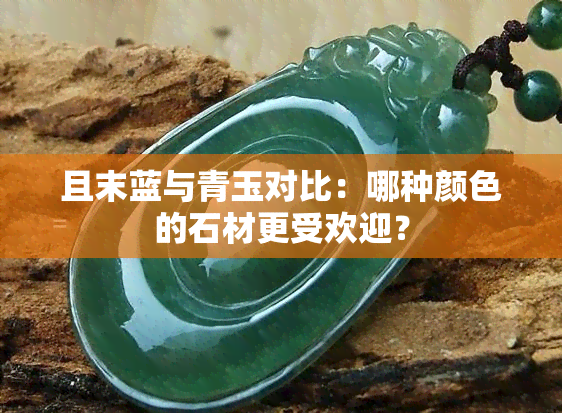 且末蓝与青玉对比：哪种颜色的石材更受欢迎？