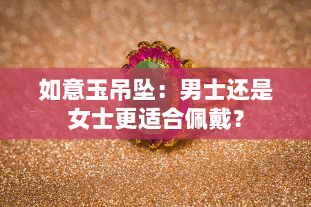 如意玉吊坠：男士还是女士更适合佩戴？