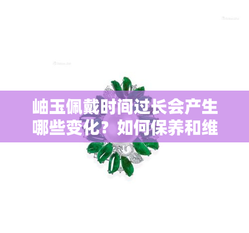 岫玉佩戴时间过长会产生哪些变化？如何保养和维护岫玉以保持其品质和美观？