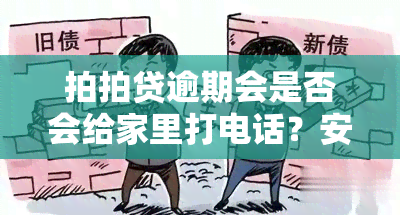 拍拍贷逾期会是否会给家里打电话？安全吗？真的吗？两天内会通知亲友吗？