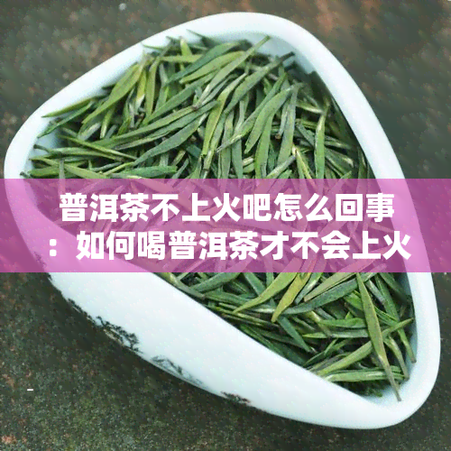 普洱茶不上火吧怎么回事：如何喝普洱茶才不会上火？