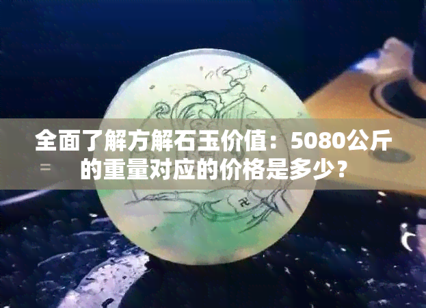 全面了解方解石玉价值：5080公斤的重量对应的价格是多少？