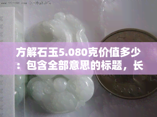 方解石玉5.080克价值多少：包含全部意思的标题，长度为70个字节。