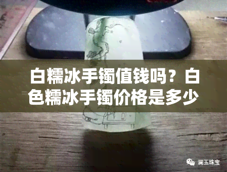 白糯冰手镯值钱吗？白色糯冰手镯价格是多少？