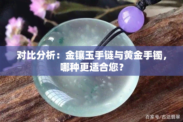 对比分析：金镶玉手链与黄金手镯，哪种更适合您？