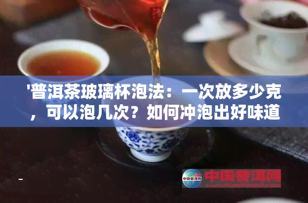 '普洱茶玻璃杯泡法：一次放多少克，可以泡几次？如何冲泡出好味道？'