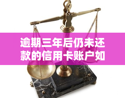 逾期三年后仍未还款的信用卡账户如何协商处理