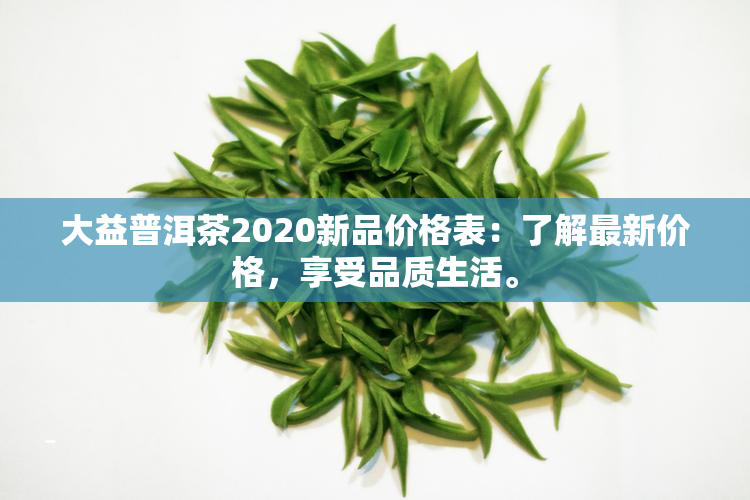 大益普洱茶2020新品价格表：了解最新价格，享受品质生活。