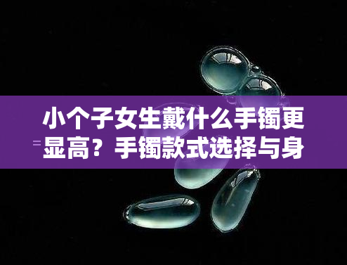 小个子女生戴什么手镯更显高？手镯款式选择与身材搭配建议