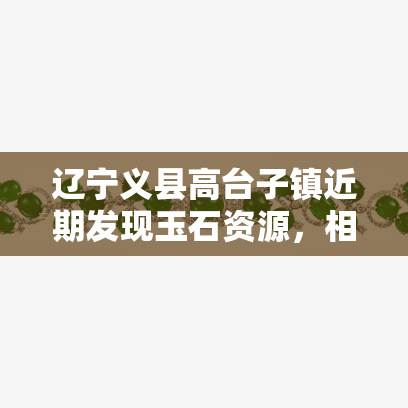辽宁义县高台子镇近期发现玉石资源，相关商店或有售
