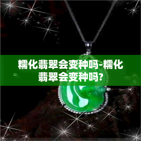 糯化翡翠会变种吗-糯化翡翠会变种吗?