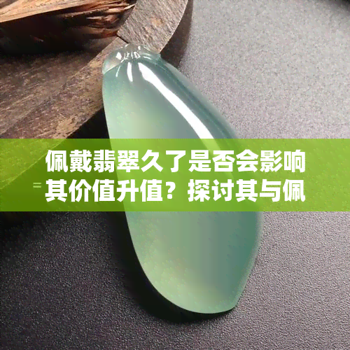 佩戴翡翠久了是否会影响其价值升值？探讨其与佩戴时间的关系