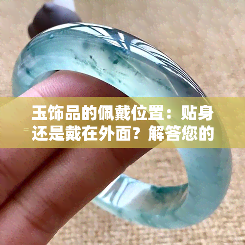 玉饰品的佩戴位置：贴身还是戴在外面？解答您的所有疑问