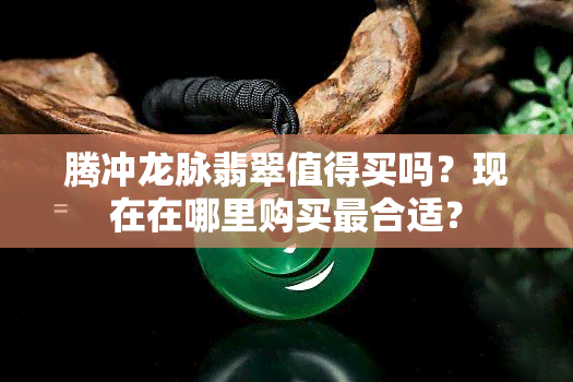 腾冲龙脉翡翠值得买吗？现在在哪里购买最合适？