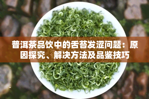 普洱茶品饮中的舌苔发涩问题：原因探究、解决方法及品鉴技巧