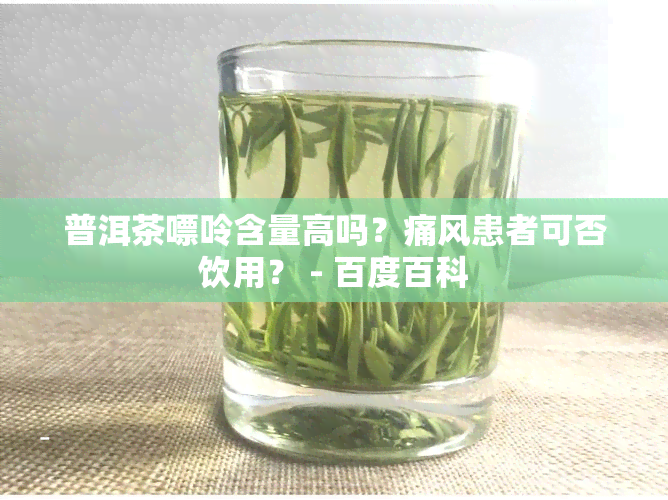 普洱茶嘌呤含量高吗？痛风患者可否饮用？ - 百度百科