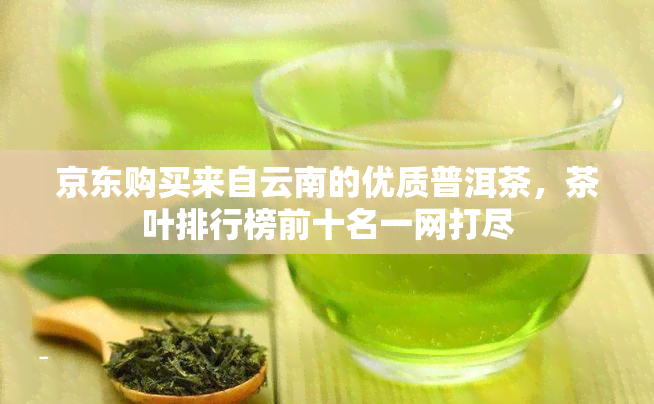 京东购买来自云南的优质普洱茶，茶叶排行榜前十名一网打尽