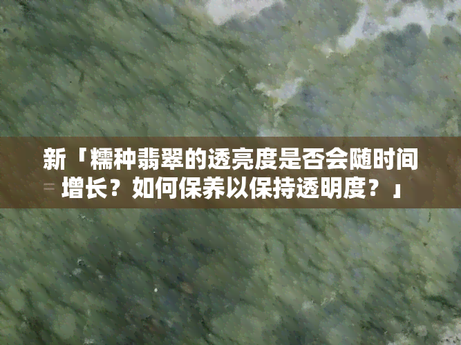 新「糯种翡翠的透亮度是否会随时间增长？如何保养以保持透明度？」