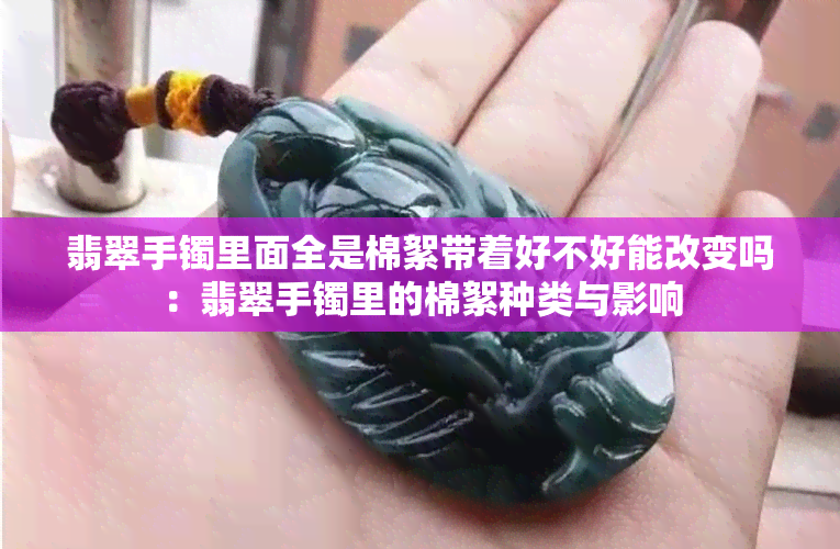 翡翠手镯里面全是棉絮带着好不好能改变吗：翡翠手镯里的棉絮种类与影响