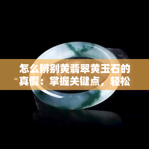 怎么辨别黄翡翠黄玉石的真假：掌握关键点，轻松鉴别真伪