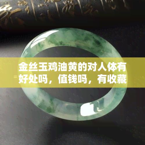 金丝玉鸡油黄的对人体有好处吗，值钱吗，有收藏价值吗？