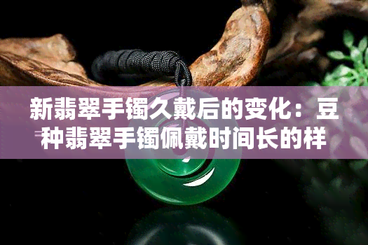 新翡翠手镯久戴后的变化：豆种翡翠手镯佩戴时间长的样子