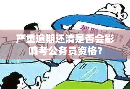 严重逾期还清是否会影响考公务员资格？