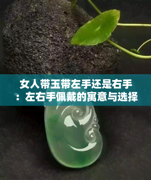 女人带玉带左手还是右手：左右手佩戴的寓意与选择指南