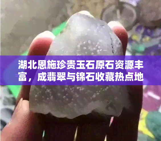 湖北恩施珍贵玉石原石资源丰富，成翡翠与锦石收藏热点地