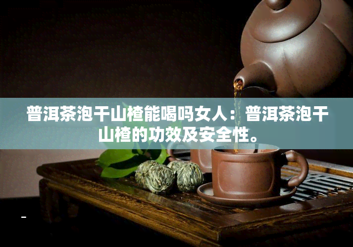 普洱茶泡干山楂能喝吗女人：普洱茶泡干山楂的功效及安全性。