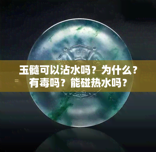 玉髓可以沾水吗？为什么？有吗？能碰热水吗？