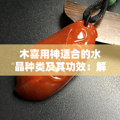 木喜用神适合的水晶种类及其功效：解答用户关于五行与水晶匹配的所有疑问