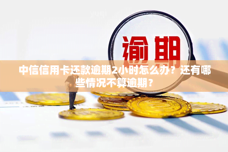 中信信用卡还款逾期2小时怎么办？还有哪些情况不算逾期？