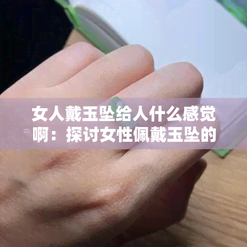 女人戴玉坠给人什么感觉啊：探讨女性佩戴玉坠的情感体验与益处