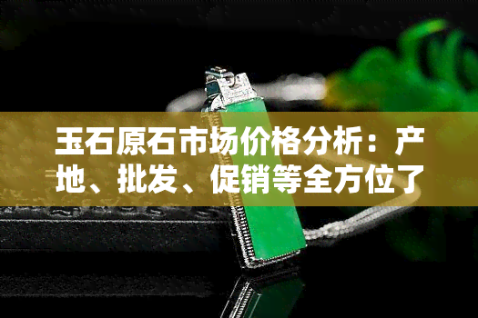 玉石原石市场价格分析：产地、批发、促销等全方位了解